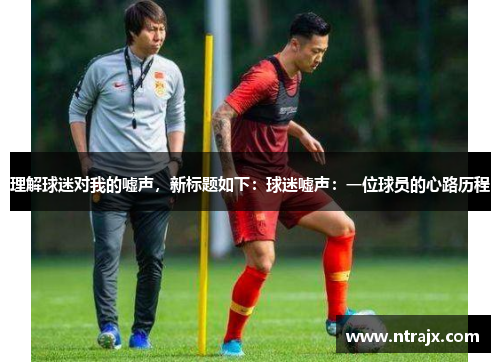 理解球迷对我的嘘声，新标题如下：球迷嘘声：一位球员的心路历程