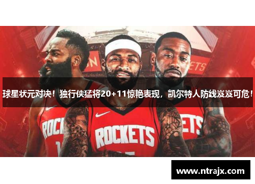 球星状元对决！独行侠猛将20+11惊艳表现，凯尔特人防线岌岌可危！