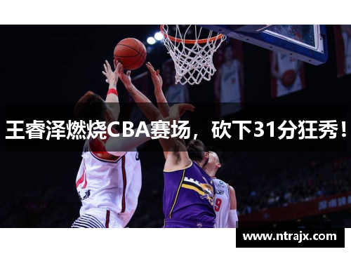 王睿泽燃烧CBA赛场，砍下31分狂秀！