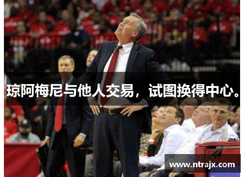 琼阿梅尼与他人交易，试图换得中心。