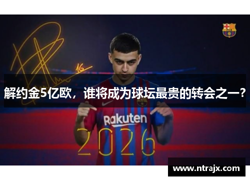 解约金5亿欧，谁将成为球坛最贵的转会之一？